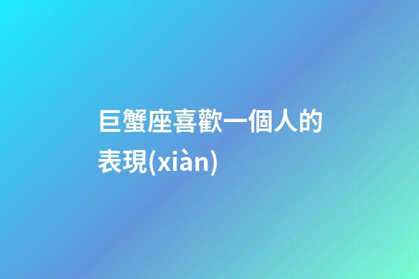 巨蟹座喜歡一個人的表現(xiàn)