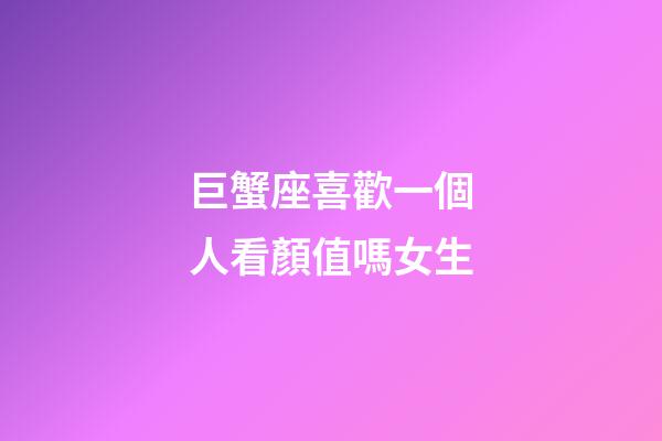 巨蟹座喜歡一個人看顏值嗎女生-第1張-星座運勢-玄機派