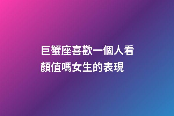 巨蟹座喜歡一個人看顏值嗎女生的表現-第1張-星座運勢-玄機派