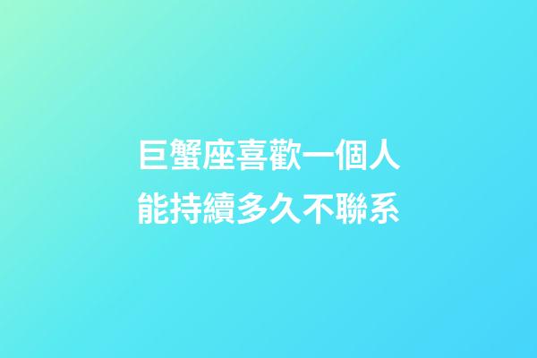 巨蟹座喜歡一個人能持續多久不聯系
