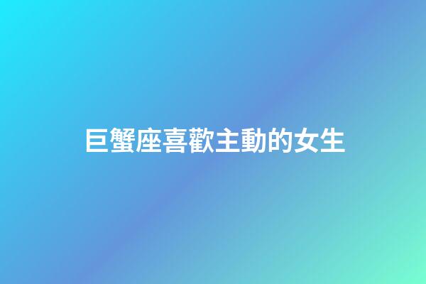 巨蟹座喜歡主動的女生-第1張-星座運勢-玄機派