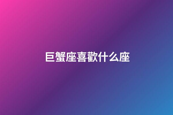 巨蟹座喜歡什么座-第1張-星座運勢-玄機派