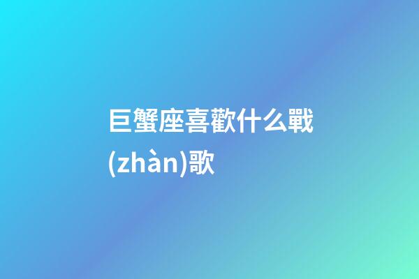 巨蟹座喜歡什么戰(zhàn)歌