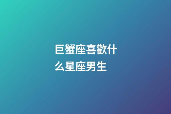 巨蟹座喜歡什么星座男生-第1張-星座運勢-玄機派