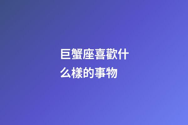 巨蟹座喜歡什么樣的事物-第1張-星座運勢-玄機派