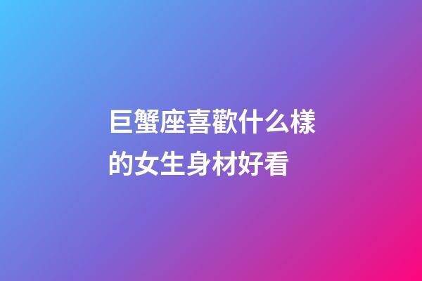巨蟹座喜歡什么樣的女生身材好看-第1張-星座運勢-玄機派
