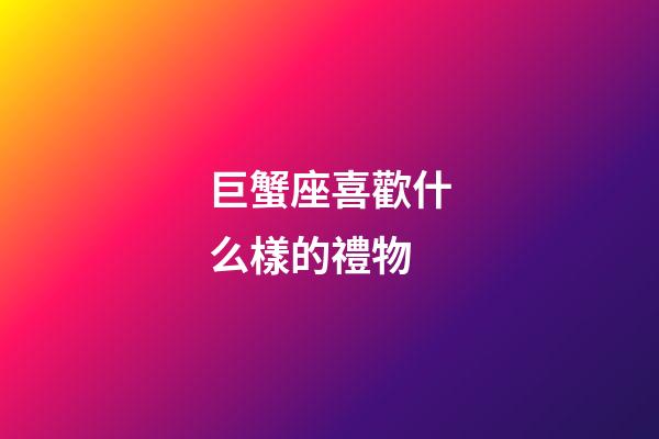 巨蟹座喜歡什么樣的禮物-第1張-星座運勢-玄機派