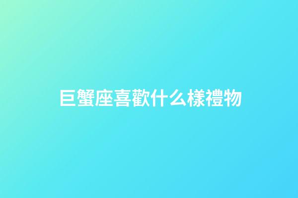 巨蟹座喜歡什么樣禮物-第1張-星座運勢-玄機派