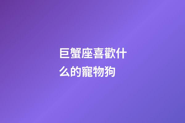 巨蟹座喜歡什么的寵物狗