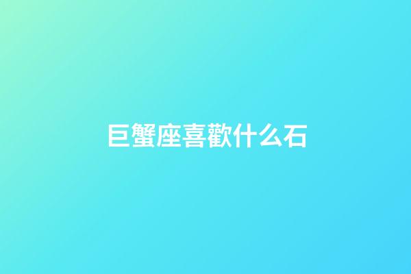 巨蟹座喜歡什么石-第1張-星座運勢-玄機派
