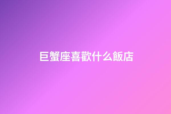 巨蟹座喜歡什么飯店-第1張-星座運勢-玄機派