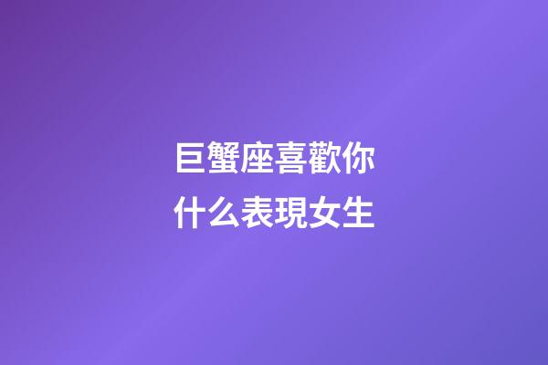 巨蟹座喜歡你什么表現女生-第1張-星座運勢-玄機派
