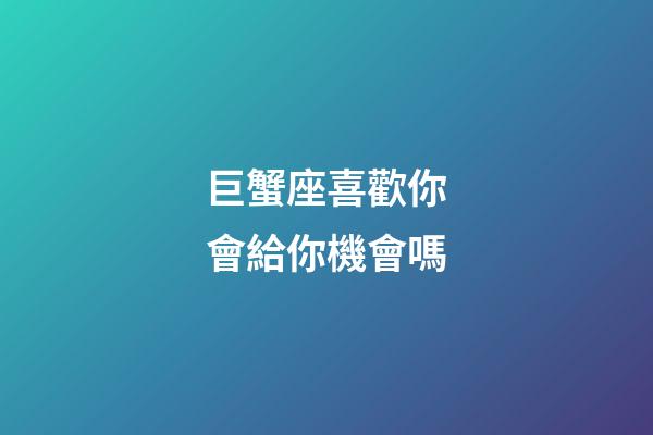 巨蟹座喜歡你會給你機會嗎-第1張-星座運勢-玄機派