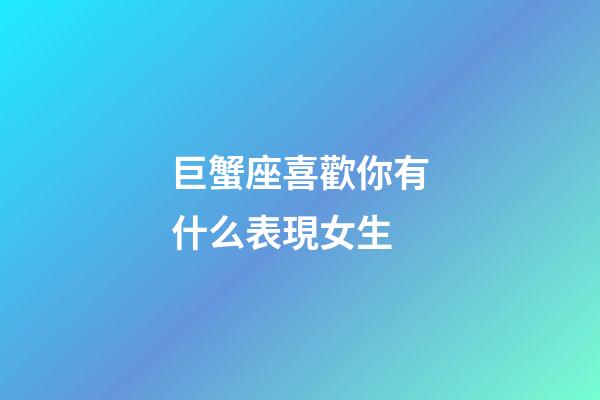 巨蟹座喜歡你有什么表現女生-第1張-星座運勢-玄機派