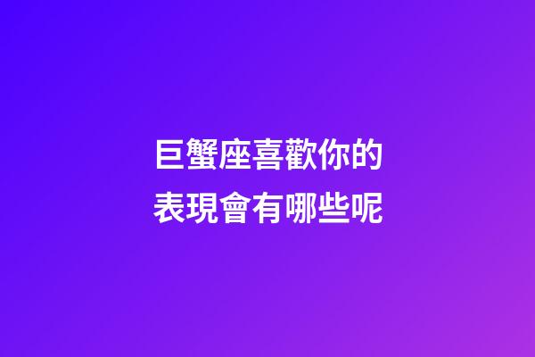 巨蟹座喜歡你的表現會有哪些呢-第1張-星座運勢-玄機派