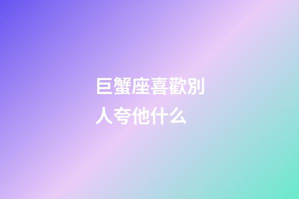 巨蟹座喜歡別人夸他什么-第1張-星座運勢-玄機派