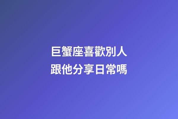 巨蟹座喜歡別人跟他分享日常嗎-第1張-星座運勢-玄機派