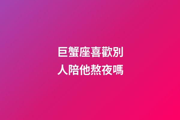 巨蟹座喜歡別人陪他熬夜嗎-第1張-星座運勢-玄機派