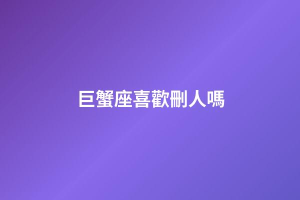 巨蟹座喜歡刪人嗎-第1張-星座運(yùn)勢(shì)-玄機(jī)派