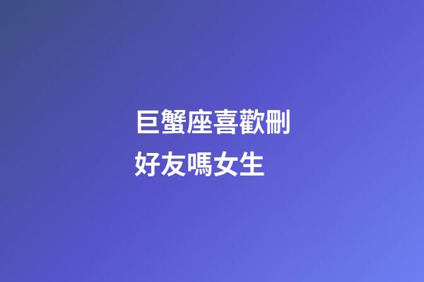 巨蟹座喜歡刪好友嗎女生-第1張-星座運勢-玄機派