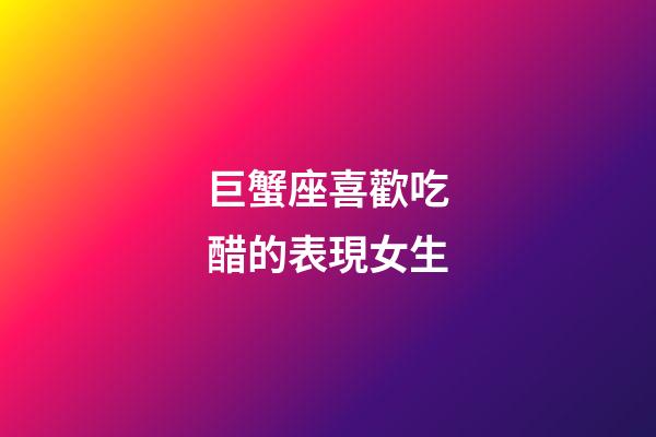 巨蟹座喜歡吃醋的表現女生-第1張-星座運勢-玄機派