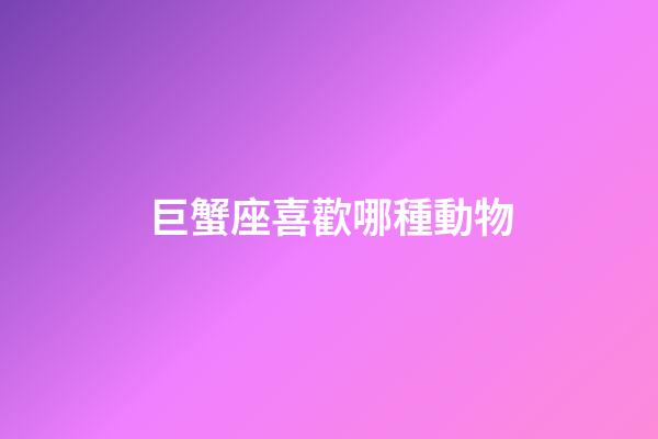 巨蟹座喜歡哪種動物