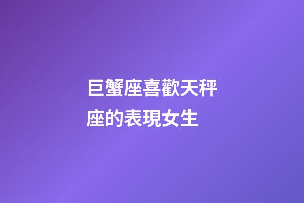 巨蟹座喜歡天秤座的表現女生-第1張-星座運勢-玄機派