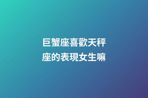 巨蟹座喜歡天秤座的表現女生嘛-第1張-星座運勢-玄機派