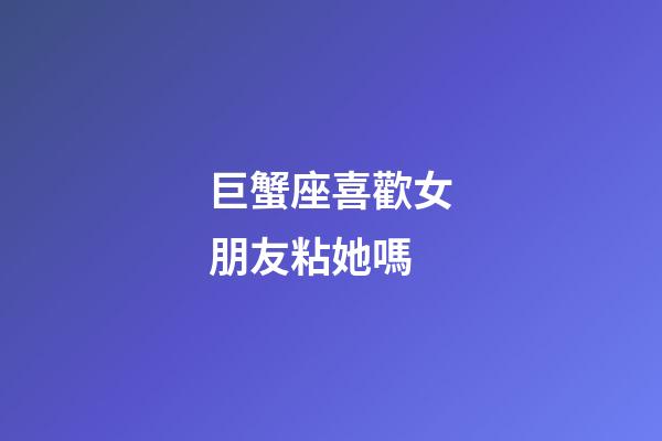 巨蟹座喜歡女朋友粘她嗎-第1張-星座運(yùn)勢(shì)-玄機(jī)派