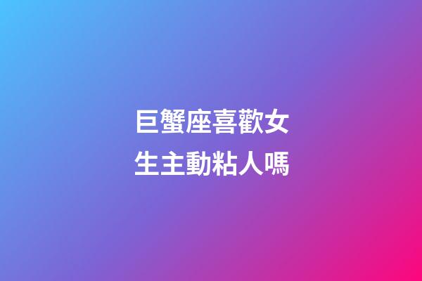 巨蟹座喜歡女生主動粘人嗎-第1張-星座運勢-玄機派