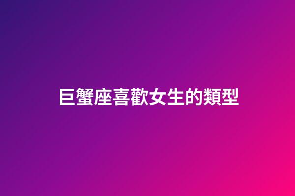 巨蟹座喜歡女生的類型-第1張-星座運勢-玄機派