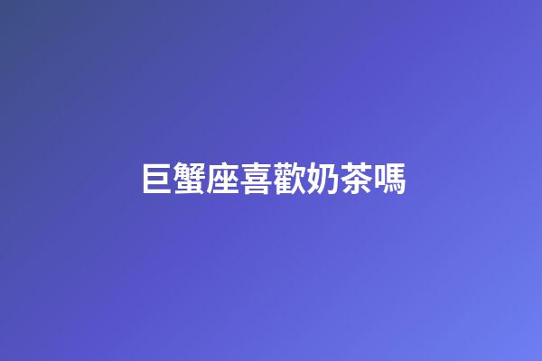 巨蟹座喜歡奶茶嗎-第1張-星座運勢-玄機派