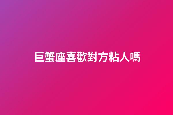 巨蟹座喜歡對方粘人嗎-第1張-星座運勢-玄機派