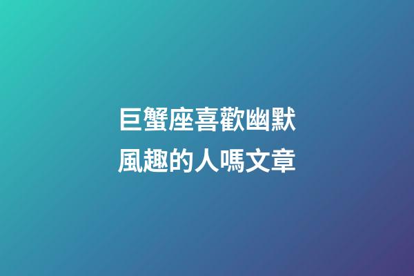 巨蟹座喜歡幽默風趣的人嗎文章