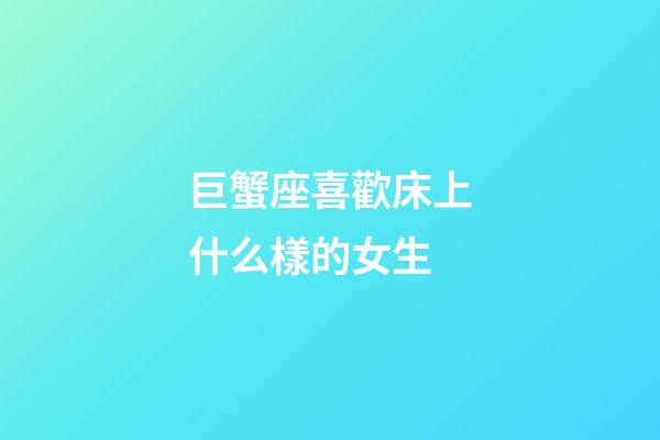 巨蟹座喜歡床上什么樣的女生-第1張-星座運(yùn)勢(shì)-玄機(jī)派