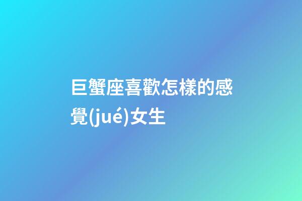 巨蟹座喜歡怎樣的感覺(jué)女生-第1張-星座運(yùn)勢(shì)-玄機(jī)派