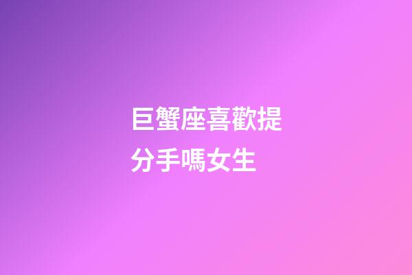 巨蟹座喜歡提分手嗎女生-第1張-星座運(yùn)勢-玄機(jī)派