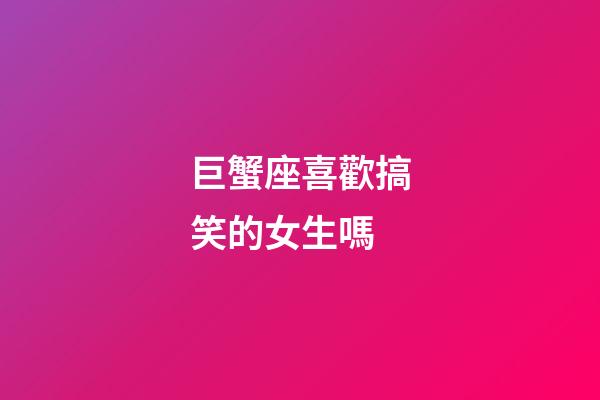 巨蟹座喜歡搞笑的女生嗎-第1張-星座運勢-玄機派
