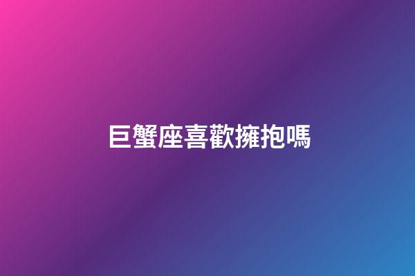 巨蟹座喜歡擁抱嗎-第1張-星座運勢-玄機派