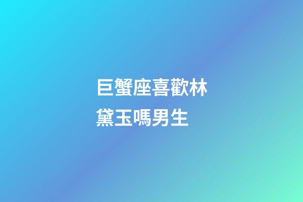 巨蟹座喜歡林黛玉嗎男生-第1張-星座運勢-玄機派