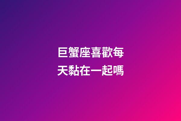 巨蟹座喜歡每天黏在一起嗎-第1張-星座運勢-玄機派