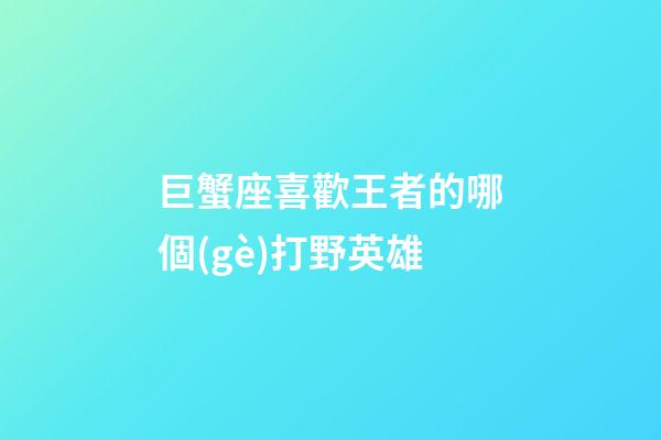巨蟹座喜歡王者的哪個(gè)打野英雄-第1張-星座運(yùn)勢-玄機(jī)派