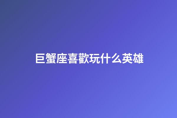 巨蟹座喜歡玩什么英雄-第1張-星座運勢-玄機派