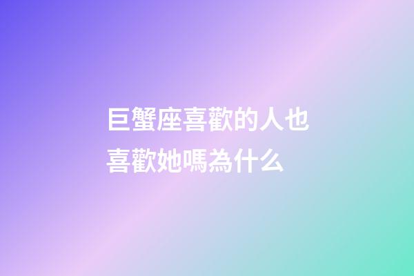 巨蟹座喜歡的人也喜歡她嗎為什么-第1張-星座運勢-玄機派