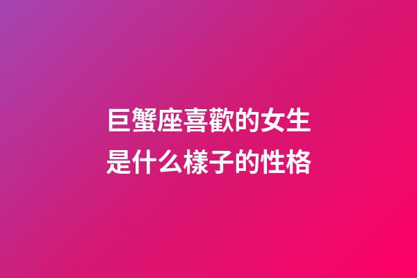 巨蟹座喜歡的女生是什么樣子的性格-第1張-星座運勢-玄機派