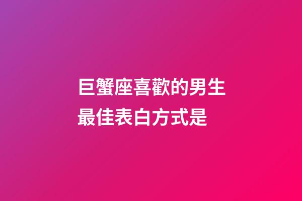 巨蟹座喜歡的男生最佳表白方式是-第1張-星座運勢-玄機派
