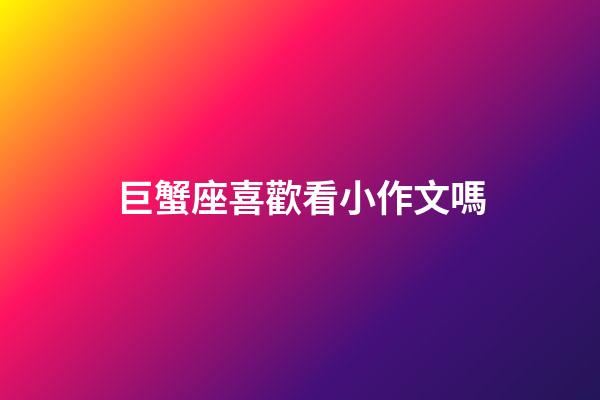 巨蟹座喜歡看小作文嗎-第1張-星座運勢-玄機派