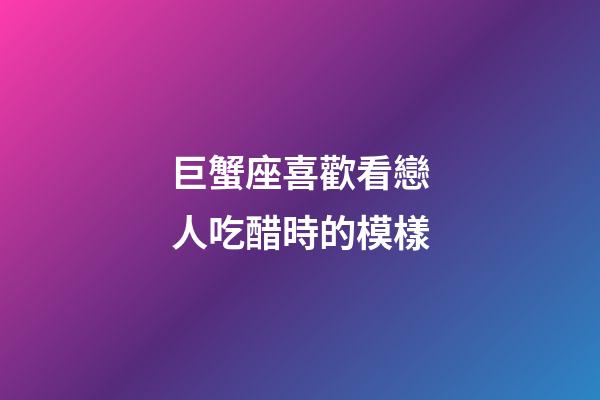 巨蟹座喜歡看戀人吃醋時的模樣-第1張-星座運勢-玄機派