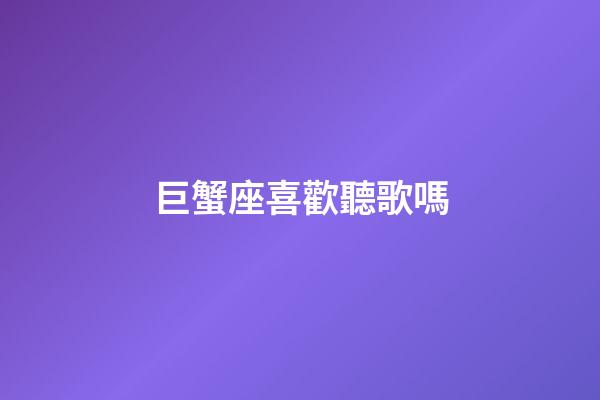 巨蟹座喜歡聽歌嗎-第1張-星座運勢-玄機派
