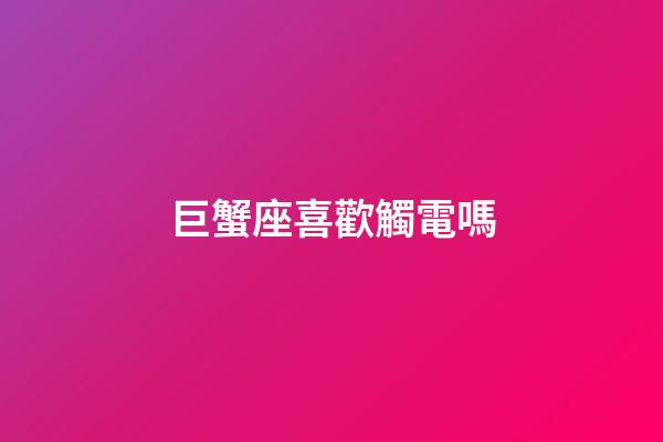 巨蟹座喜歡觸電嗎-第1張-星座運勢-玄機派